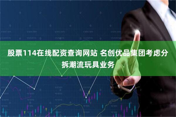 股票114在线配资查询网站 名创优品集团考虑分拆潮流玩具业务