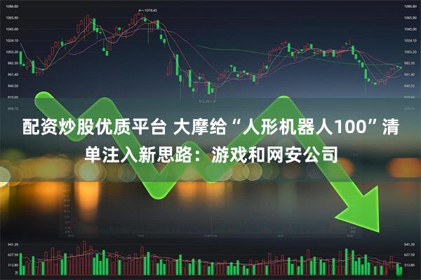 配资炒股优质平台 大摩给“人形机器人100”清单注入新思路：游戏和网安公司
