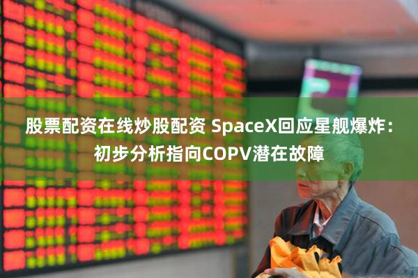 股票配资在线炒股配资 SpaceX回应星舰爆炸：初步分析指向COPV潜在故障