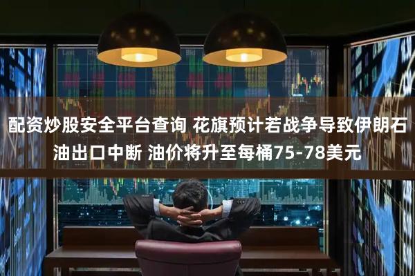 配资炒股安全平台查询 花旗预计若战争导致伊朗石油出口中断 油价将升至每桶75-78美元