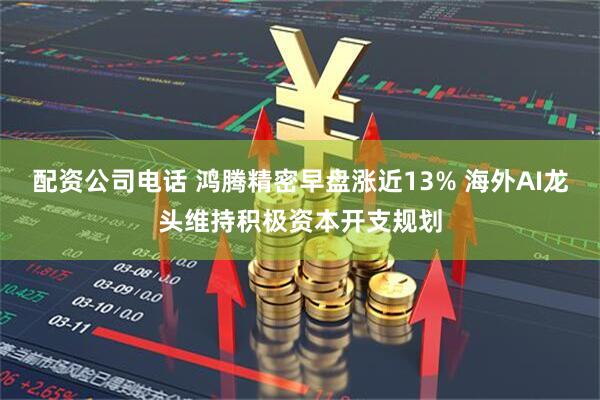配资公司电话 鸿腾精密早盘涨近13% 海外AI龙头维持积极资本开支规划
