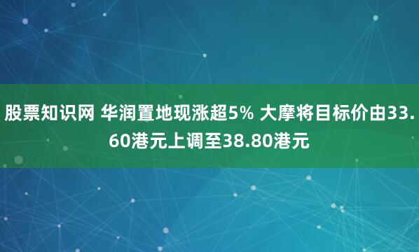 股票知识网 华润置地现涨超5% 大摩将目标价由33.60港元上调至38.80港元
