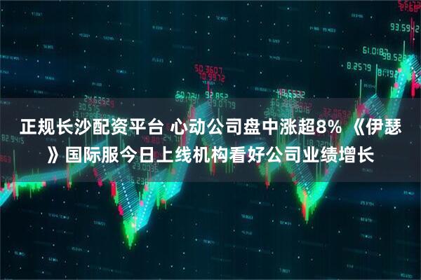 正规长沙配资平台 心动公司盘中涨超8% 《伊瑟》国际服今日上线机构看好公司业绩增长