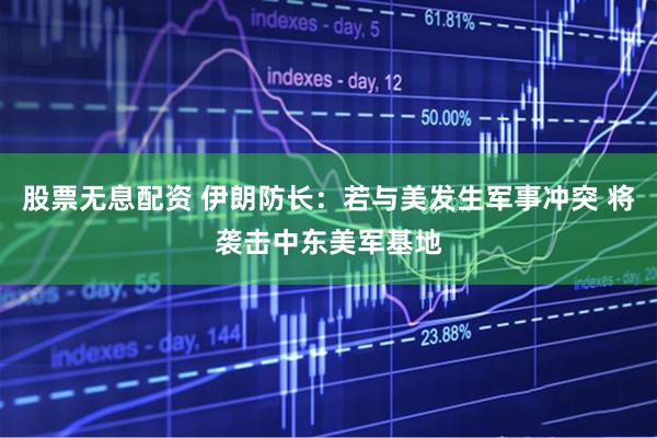 股票无息配资 伊朗防长：若与美发生军事冲突 将袭击中东美军基地