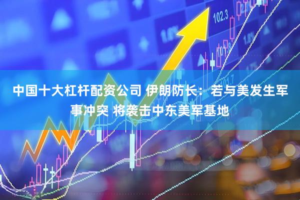 中国十大杠杆配资公司 伊朗防长：若与美发生军事冲突 将袭击中东美军基地