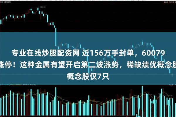 专业在线炒股配资网 近156万手封单，600798强势涨停！这种金属有望开启第二波涨势，稀缺绩优概念股仅7只