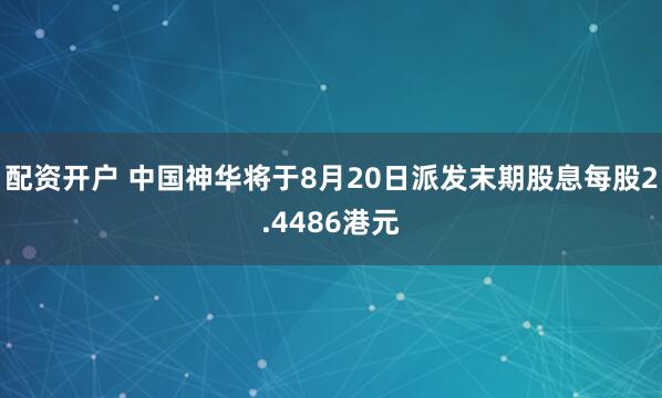 配资开户 中国神华将于8月20日派发末期股息每股2.4486港元