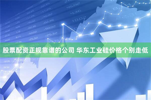 股票配资正规靠谱的公司 华东工业硅价格个别走低