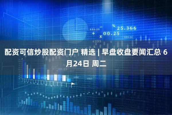 配资可信炒股配资门户 精选 | 早盘收盘要闻汇总 6月24日 周二