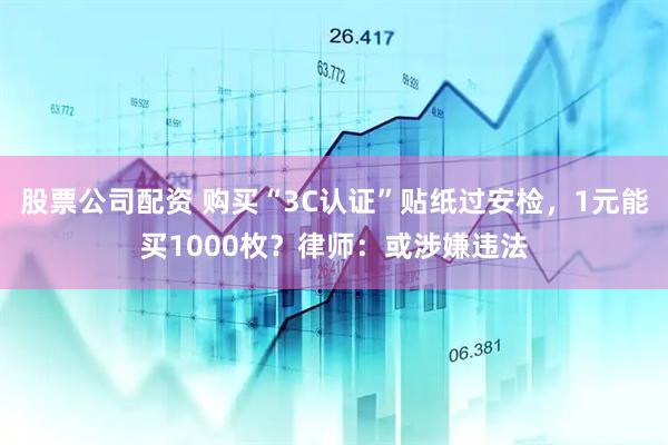 股票公司配资 购买“3C认证”贴纸过安检，1元能买1000枚？律师：或涉嫌违法
