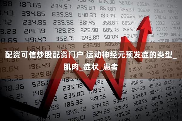 配资可信炒股配资门户 运动神经元预发症的类型_肌肉_症状_患者