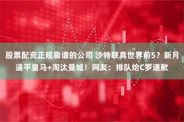股票配资正规靠谱的公司 沙特联真世界前5？新月逼平皇马+淘汰曼城！网友：排队给C罗道歉