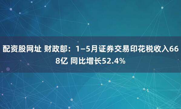 配资股网址 财政部：1—5月证券交易印花税收入668亿 同比增长52.4%