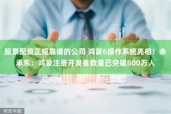 股票配资正规靠谱的公司 鸿蒙6操作系统亮相！余承东：鸿蒙注册开发者数量已突破800万人