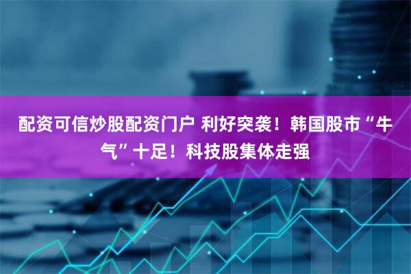 配资可信炒股配资门户 利好突袭！韩国股市“牛气”十足！科技股集体走强