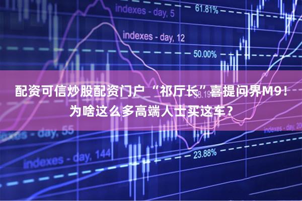 配资可信炒股配资门户 “祁厅长”喜提问界M9！为啥这么多高端人士买这车？