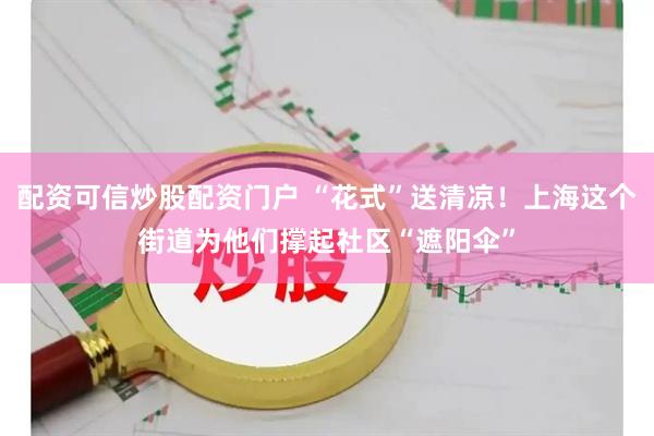 配资可信炒股配资门户 “花式”送清凉！上海这个街道为他们撑起社区“遮阳伞”