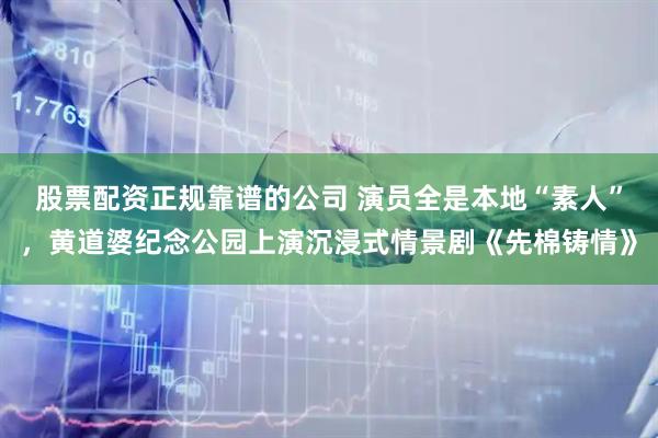股票配资正规靠谱的公司 演员全是本地“素人”，黄道婆纪念公园上演沉浸式情景剧《先棉铸情》