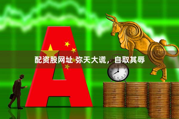 配资股网址 弥天大谎，自取其辱