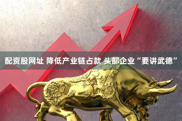 配资股网址 降低产业链占款 头部企业“要讲武德”