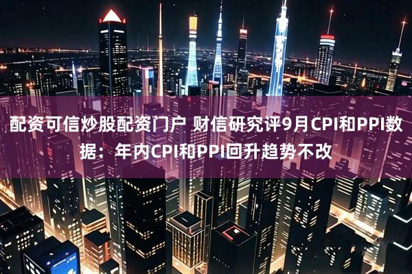 配资可信炒股配资门户 财信研究评9月CPI和PPI数据：年内CPI和PPI回升趋势不改