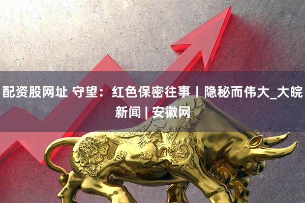 配资股网址 守望：红色保密往事丨隐秘而伟大_大皖新闻 | 安徽网