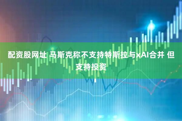 配资股网址 马斯克称不支持特斯拉与xAI合并 但支持投资