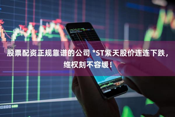 股票配资正规靠谱的公司 *ST紫天股价连连下跌，维权刻不容缓！