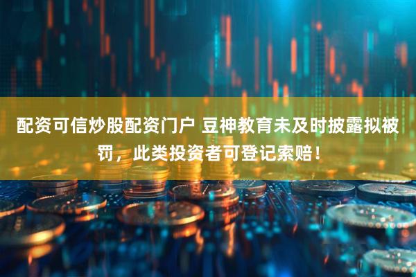 配资可信炒股配资门户 豆神教育未及时披露拟被罚，此类投资者可登记索赔！