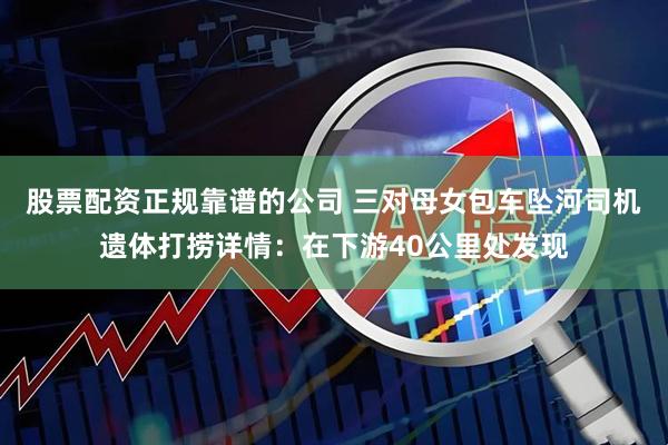 股票配资正规靠谱的公司 三对母女包车坠河司机遗体打捞详情：在下游40公里处发现