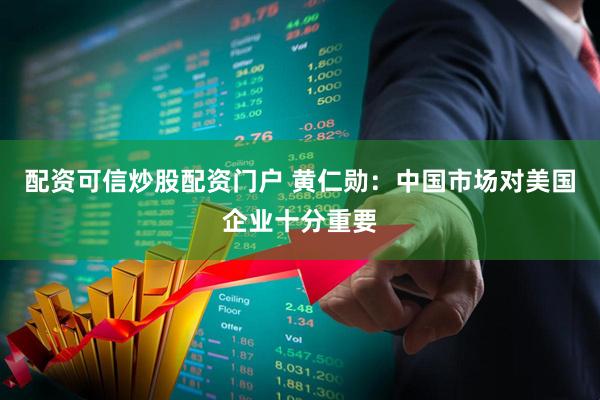 配资可信炒股配资门户 黄仁勋：中国市场对美国企业十分重要