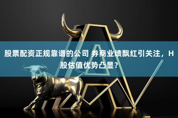 股票配资正规靠谱的公司 券商业绩飘红引关注，H股估值优势凸显？