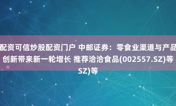 配资可信炒股配资门户 中邮证券：零食业渠道与产品创新带来新一轮增长 推荐洽洽食品(002557.SZ)等