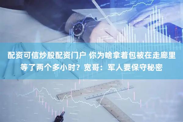 配资可信炒股配资门户 你为啥拿着包被在走廊里等了两个多小时？宽哥：军人要保守秘密