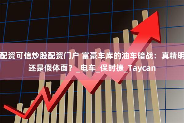 配资可信炒股配资门户 富豪车库的油车暗战：真精明还是假体面？_电车_保时捷_Taycan