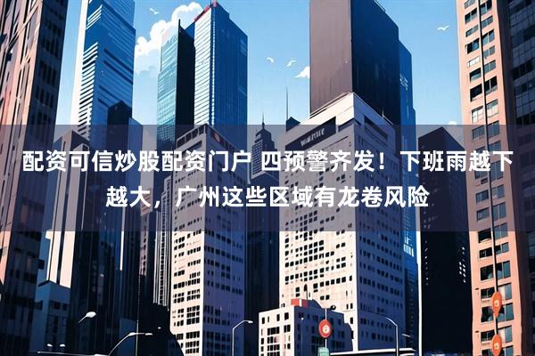 配资可信炒股配资门户 四预警齐发！下班雨越下越大，广州这些区域有龙卷风险