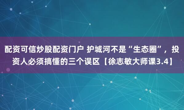 配资可信炒股配资门户 护城河不是“生态圈”，投资人必须搞懂的三个误区【徐志敏大师课3.4】