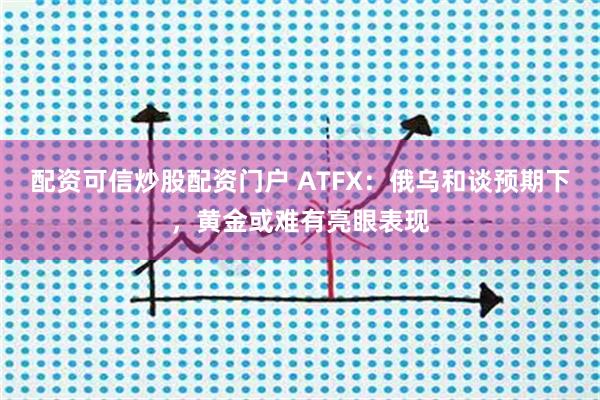 配资可信炒股配资门户 ATFX：俄乌和谈预期下，黄金或难有亮眼表现