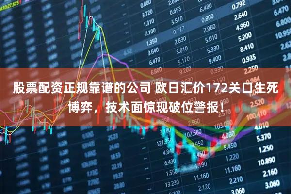 股票配资正规靠谱的公司 欧日汇价172关口生死博弈,技术面惊现破位警报!