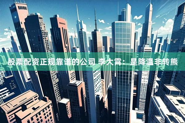 股票配资正规靠谱的公司 李大霄：是降温非转熊