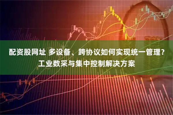 配资股网址 多设备、跨协议如何实现统一管理？工业数采与集中控制解决方案