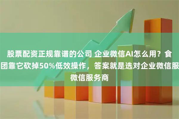股票配资正规靠谱的公司 企业微信AI怎么用？食品集团靠它砍掉50%低效操作，答案就是选对企业微信服务商