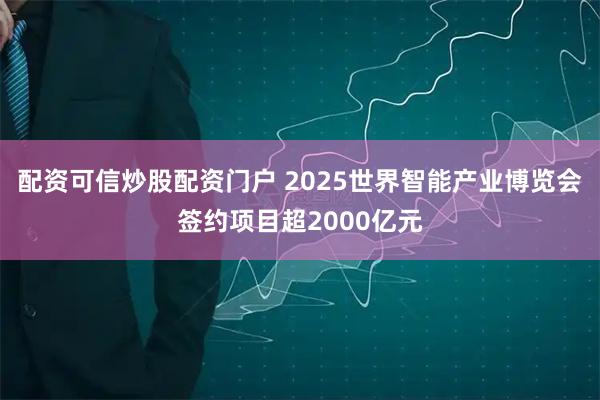 配资可信炒股配资门户 2025世界智能产业博览会签约项目超2000亿元