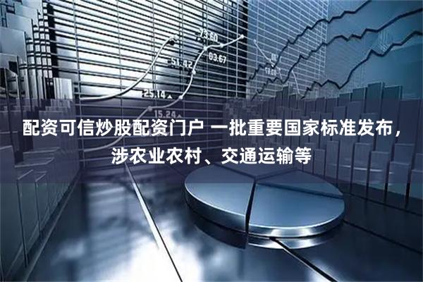 配资可信炒股配资门户 一批重要国家标准发布，涉农业农村、交通运输等
