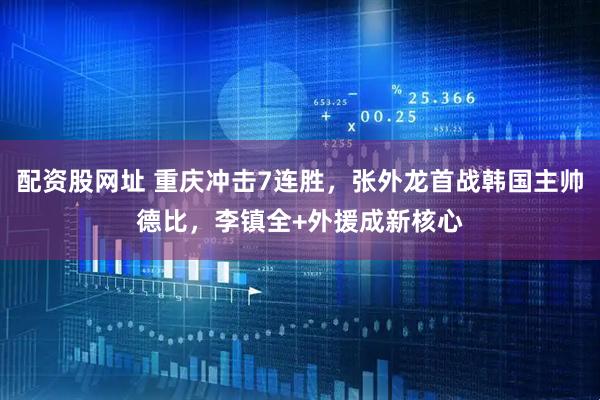 配资股网址 重庆冲击7连胜，张外龙首战韩国主帅德比，李镇全+外援成新核心
