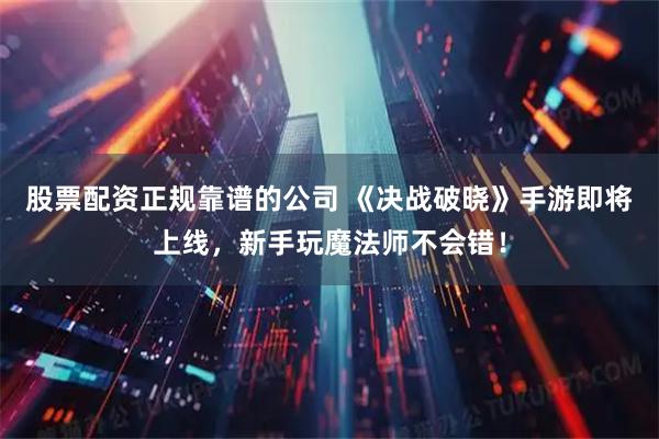 股票配资正规靠谱的公司 《决战破晓》手游即将上线，新手玩魔法师不会错！