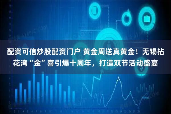 配资可信炒股配资门户 黄金周送真黄金！无锡拈花湾“金”喜引爆十周年，打造双节活动盛宴