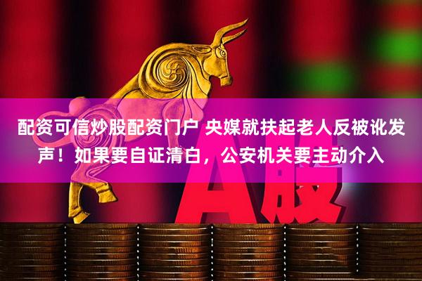 配资可信炒股配资门户 央媒就扶起老人反被讹发声！如果要自证清白，公安机关要主动介入