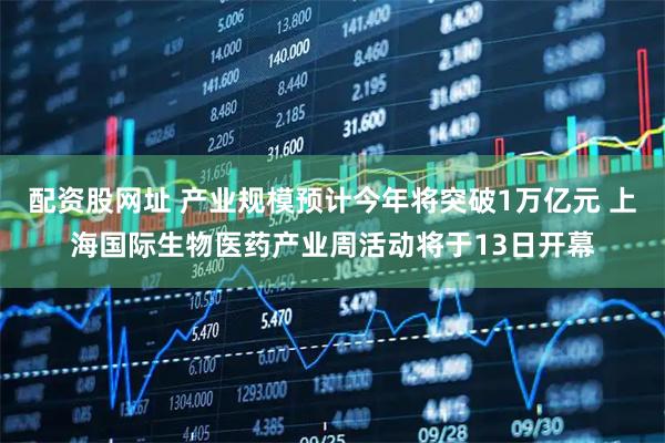 配资股网址 产业规模预计今年将突破1万亿元 上海国际生物医药产业周活动将于13日开幕