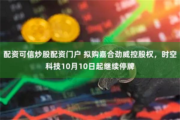 配资可信炒股配资门户 拟购嘉合劲威控股权，时空科技10月10日起继续停牌
